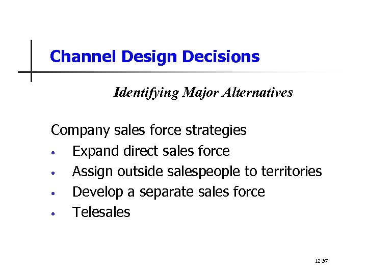 Channel Design Decisions Identifying Major Alternatives Company sales force strategies • Expand direct sales