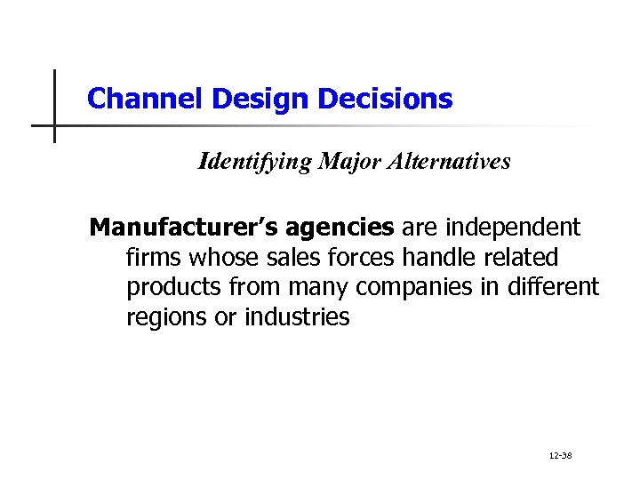 Channel Design Decisions Identifying Major Alternatives Manufacturer’s agencies are independent firms whose sales forces