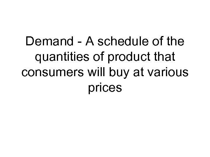 Demand - A schedule of the quantities of product that consumers will buy at