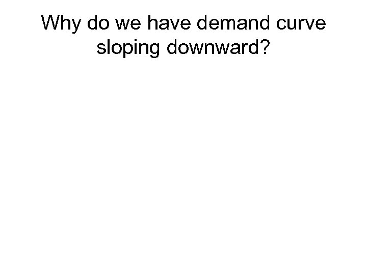 Why do we have demand curve sloping downward? 
