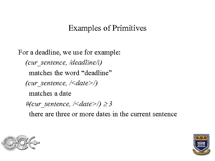 Examples of Primitives For a deadline, we use for example: (cur_sentence, /deadline/i) matches the