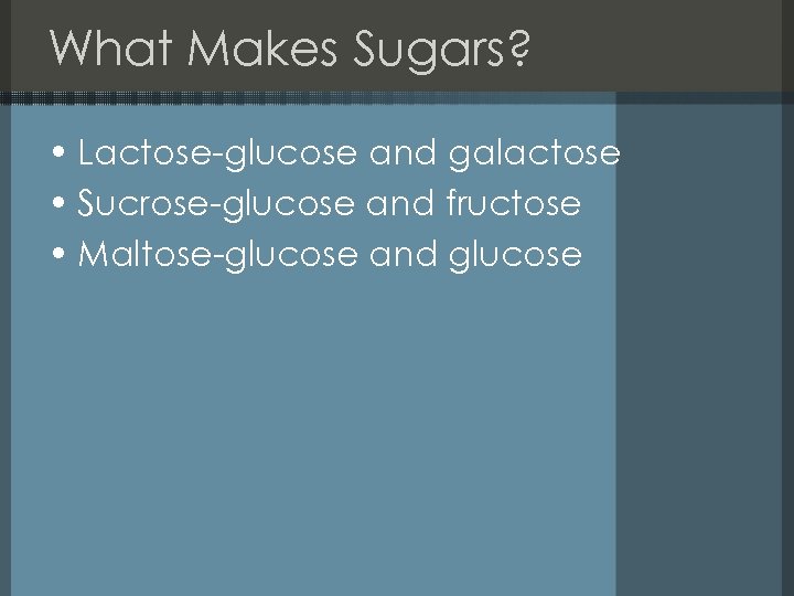 What Makes Sugars? • Lactose-glucose and galactose • Sucrose-glucose and fructose • Maltose-glucose and