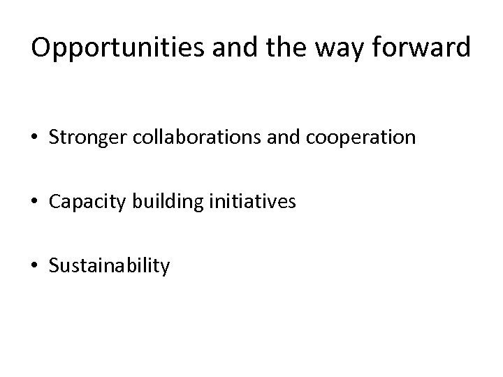 Opportunities and the way forward • Stronger collaborations and cooperation • Capacity building initiatives