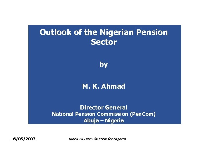 Outlook of the Nigerian Pension Sector by M. K. Ahmad Director General National Pension