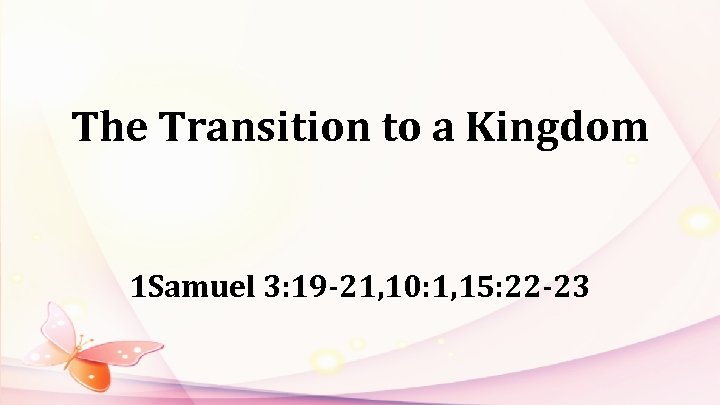 The Transition to a Kingdom 1 Samuel 3: 19 -21, 10: 1, 15: 22