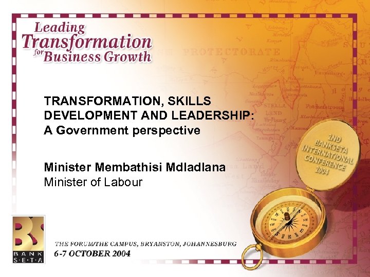 TRANSFORMATION, SKILLS DEVELOPMENT AND LEADERSHIP: A Government perspective Minister Membathisi Mdladlana Minister of Labour