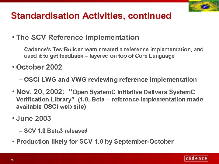 Standardisation Activities, continued • The SCV Reference Implementation – Cadence's Test. Builder team created