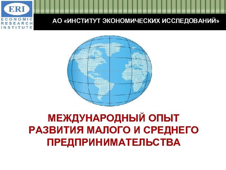 АО «ИНСТИТУТ ЭКОНОМИЧЕСКИХ ИССЛЕДОВАНИЙ» МЕЖДУНАРОДНЫЙ ОПЫТ РАЗВИТИЯ МАЛОГО И СРЕДНЕГО ПРЕДПРИНИМАТЕЛЬСТВА 