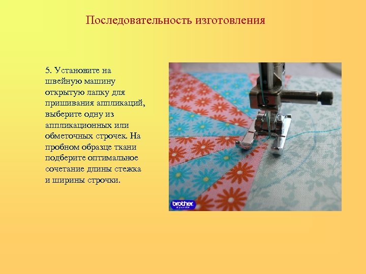 Последовательность изготовления 5. Установите на швейную машину открытую лапку для пришивания аппликаций, выберите одну