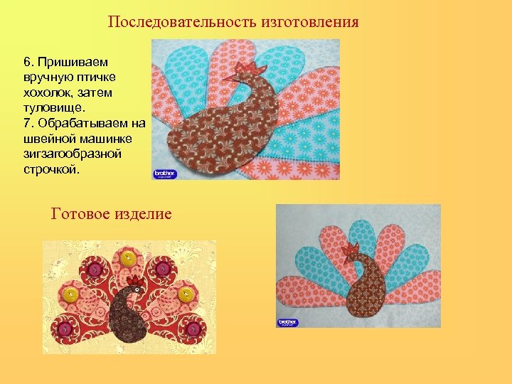 Последовательность изготовления 6. Пришиваем вручную птичке хохолок, затем туловище. 7. Обрабатываем на швейной машинке