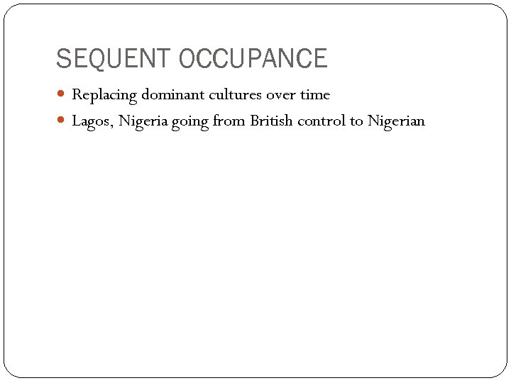 SEQUENT OCCUPANCE Replacing dominant cultures over time Lagos, Nigeria going from British control to