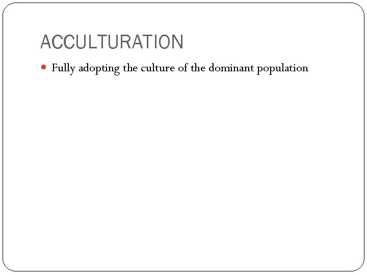 ACCULTURATION Fully adopting the culture of the dominant population 