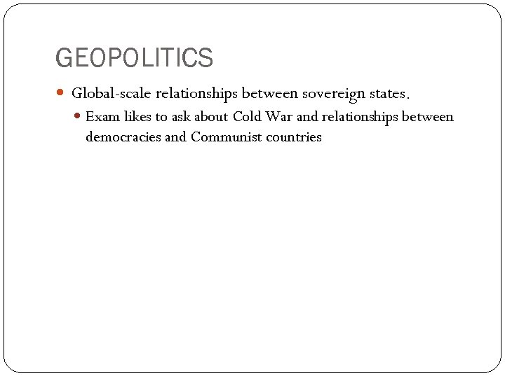 GEOPOLITICS Global-scale relationships between sovereign states. Exam likes to ask about Cold War and