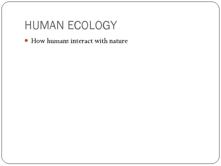 HUMAN ECOLOGY How humans interact with nature 