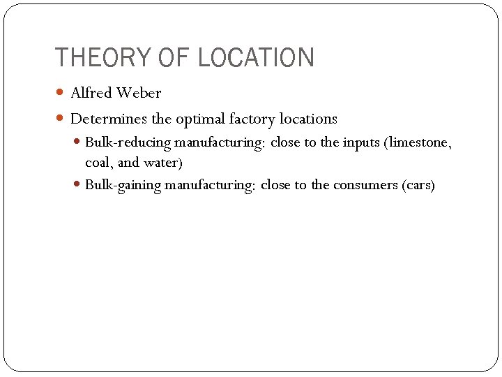 THEORY OF LOCATION Alfred Weber Determines the optimal factory locations Bulk-reducing manufacturing: close to