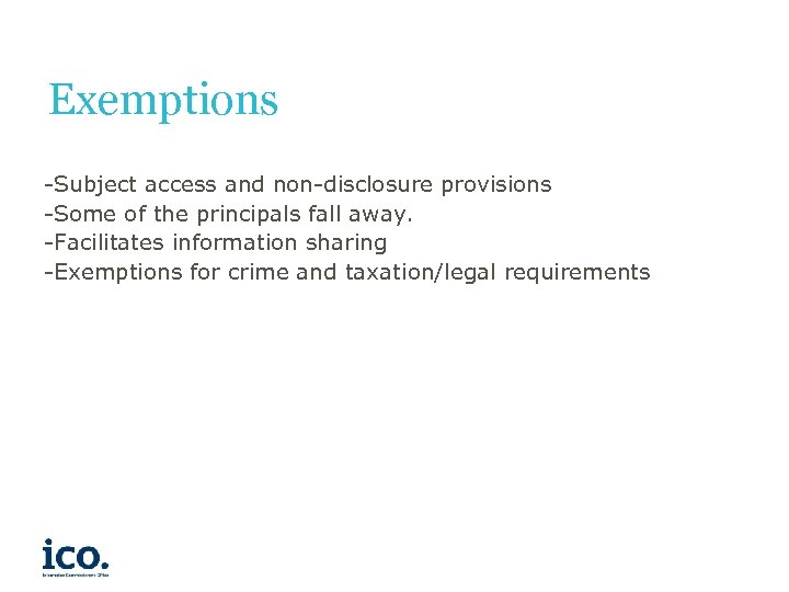 Exemptions -Subject access and non-disclosure provisions -Some of the principals fall away. -Facilitates information