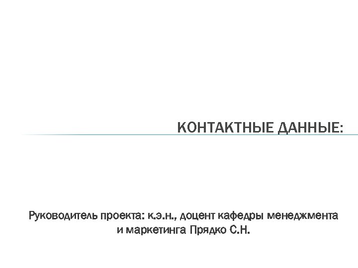 КОНТАКТНЫЕ ДАННЫЕ: Руководитель проекта: к. э. н. , доцент кафедры менеджмента и маркетинга Прядко