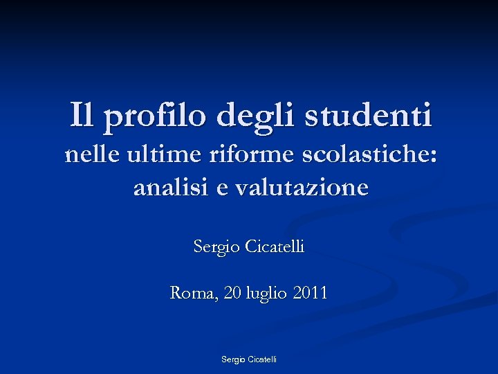 Il profilo degli studenti nelle ultime riforme scolastiche: analisi e valutazione Sergio Cicatelli Roma,