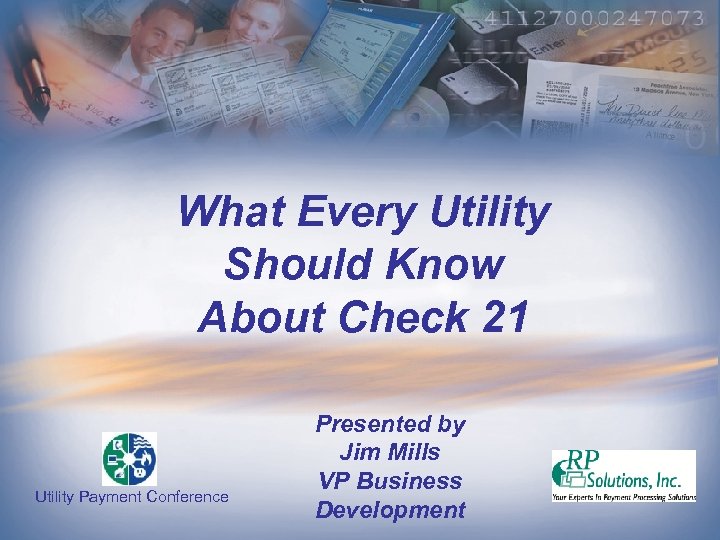 What Every Utility Should Know About Check 21 Utility Payment Conference Presented by Jim