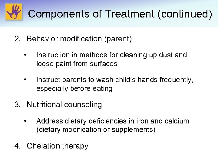 Components of Treatment (continued) 2. Behavior modification (parent) • Instruction in methods for cleaning
