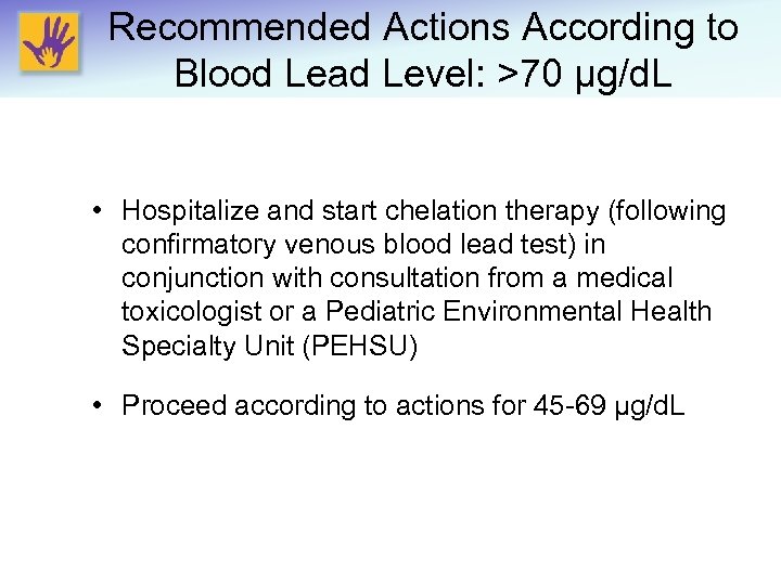 Recommended Actions According to Blood Lead Level: >70 μg/d. L • Hospitalize and start