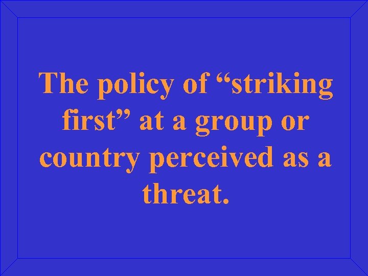 The policy of “striking first” at a group or country perceived as a threat.