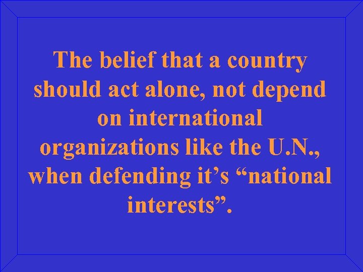 The belief that a country should act alone, not depend on international organizations like