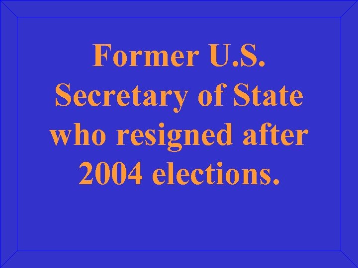 Former U. S. Secretary of State who resigned after 2004 elections. 