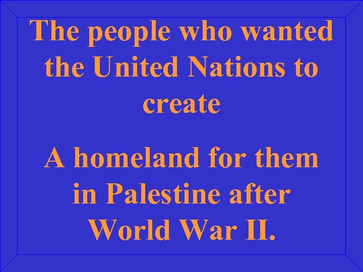 The people who wanted the United Nations to create A homeland for them in