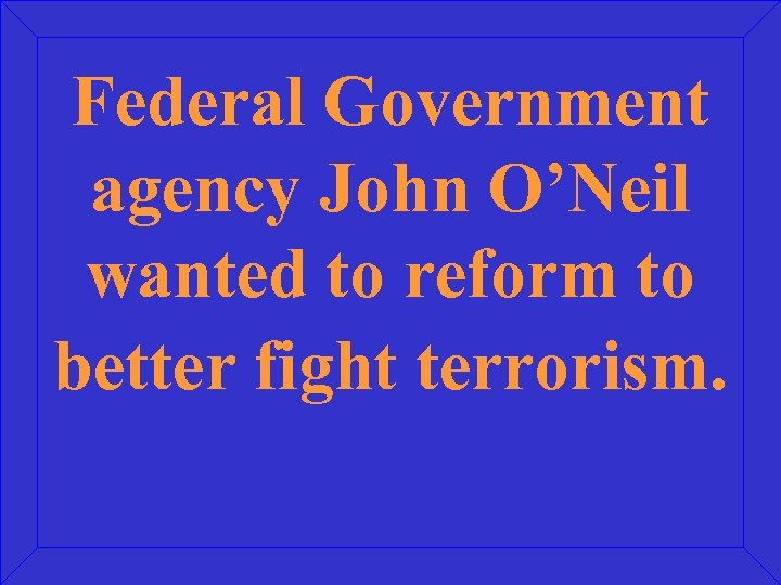 Federal Government agency John O’Neil wanted to reform to better fight terrorism. 