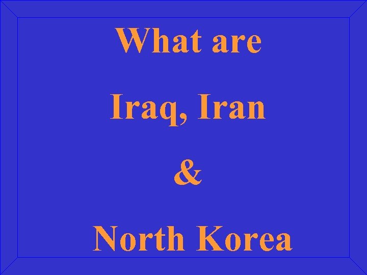 What are Iraq, Iran & North Korea 