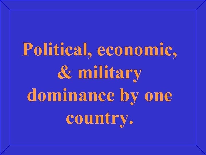 Political, economic, & military dominance by one country. 
