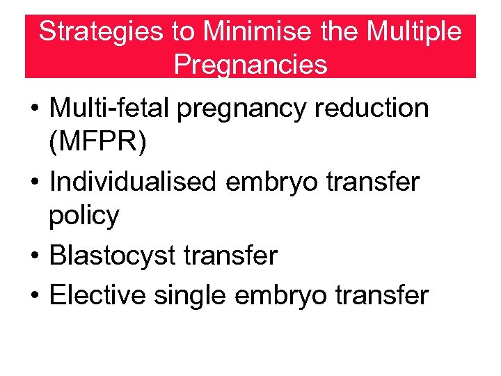 Strategies to Minimise the Multiple Pregnancies • Multi-fetal pregnancy reduction (MFPR) • Individualised embryo