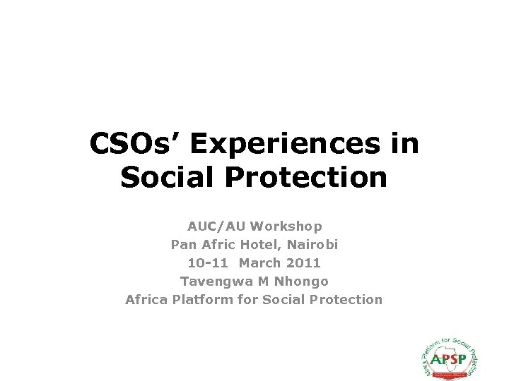 CSOs’ Experiences in Social Protection AUC/AU Workshop Pan Afric Hotel, Nairobi 10 -11 March