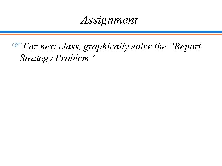Assignment FFor next class, graphically solve the “Report Strategy Problem” 