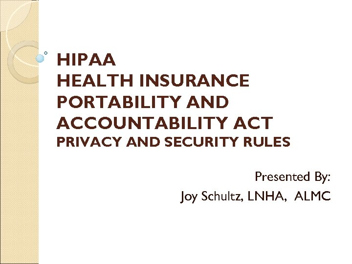 HIPAA HEALTH INSURANCE PORTABILITY AND ACCOUNTABILITY ACT PRIVACY AND SECURITY RULES Presented By: Joy