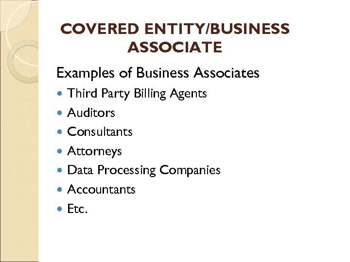 COVERED ENTITY/BUSINESS ASSOCIATE Examples of Business Associates Third Party Billing Agents Auditors Consultants Attorneys