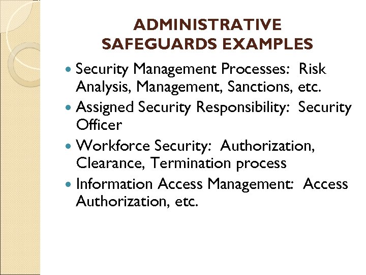 ADMINISTRATIVE SAFEGUARDS EXAMPLES Security Management Processes: Risk Analysis, Management, Sanctions, etc. Assigned Security Responsibility: