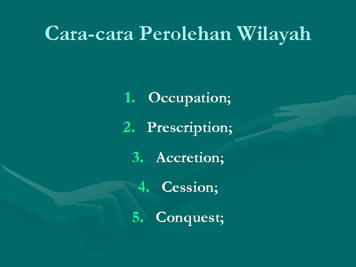 Cara-cara Perolehan Wilayah 1. Occupation; 2. Prescription; 3. Accretion; 4. Cession; 5. Conquest; 