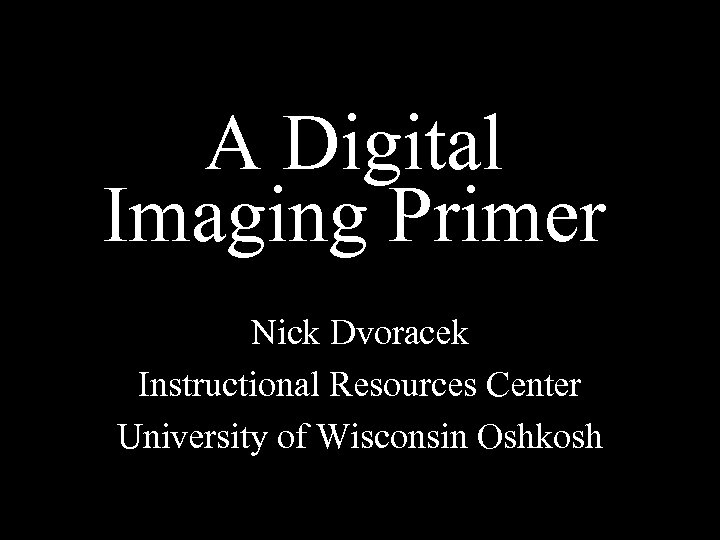 A Digital Imaging Primer Nick Dvoracek Instructional Resources Center University of Wisconsin Oshkosh 