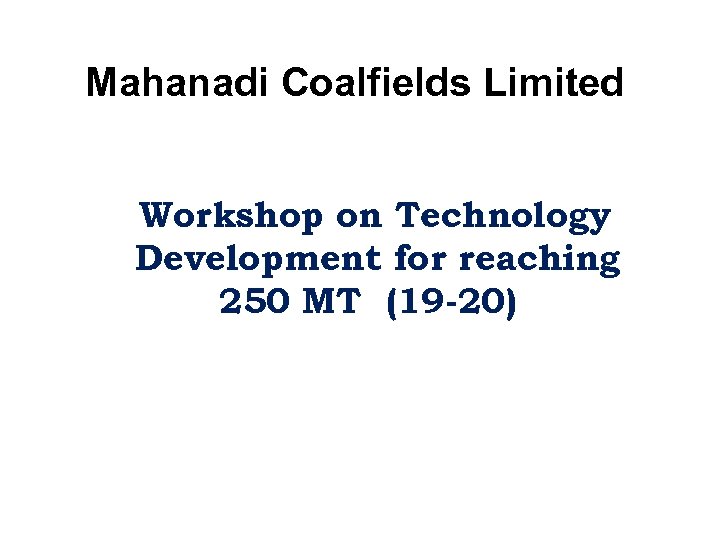 Mahanadi Coalfields Limited Workshop on Technology Development for reaching 250 MT (19 -20) 