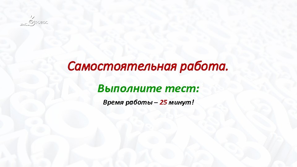 Самостоятельная работа. Выполните тест: Время работы – 25 минут! 
