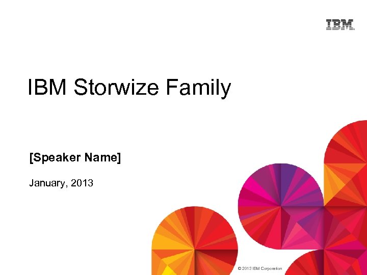 IBM Storwize Family [Speaker Name] January, 2013 © 2013 IBM Corporation 