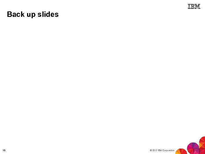Back up slides 16 © 2013 IBM Corporation 