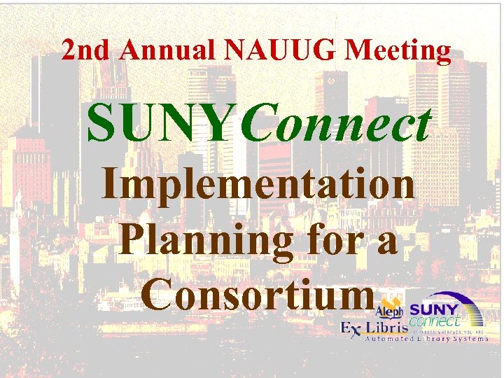 2 nd Annual NAUUG Meeting SUNYConnect Implementation Planning for a Consortium 