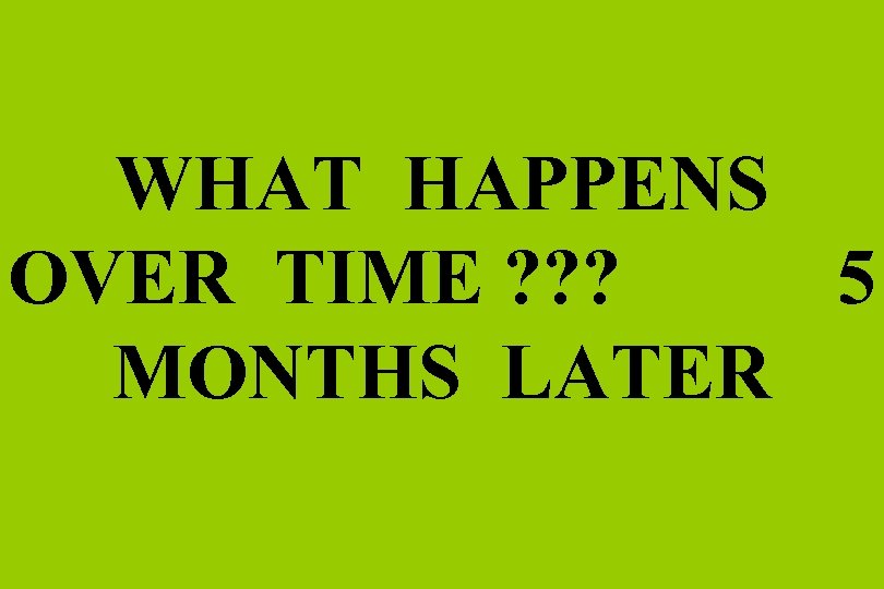 WHAT HAPPENS OVER TIME ? ? ? 5 MONTHS LATER 