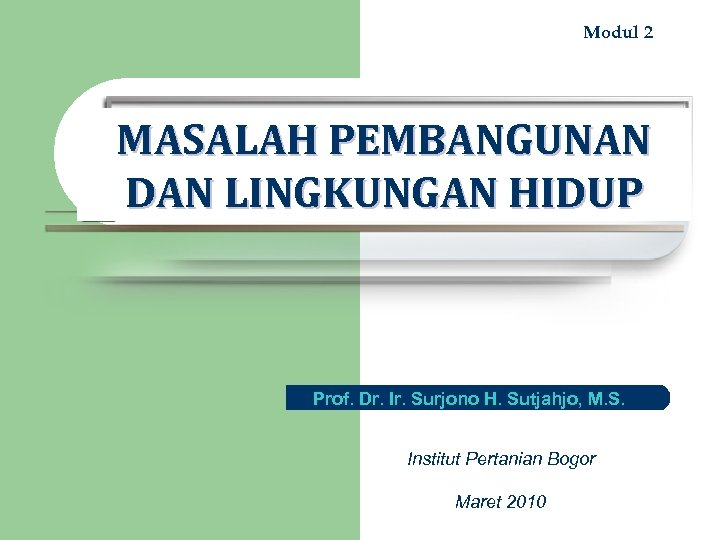 Modul 2 MASALAH PEMBANGUNAN DAN LINGKUNGAN HIDUP Prof. Dr. Ir. Surjono H. Sutjahjo, M.