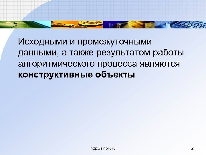 Исходными и промежуточными данными, а также результатом работы алгоритмического процесса являются конструктивные объекты http: