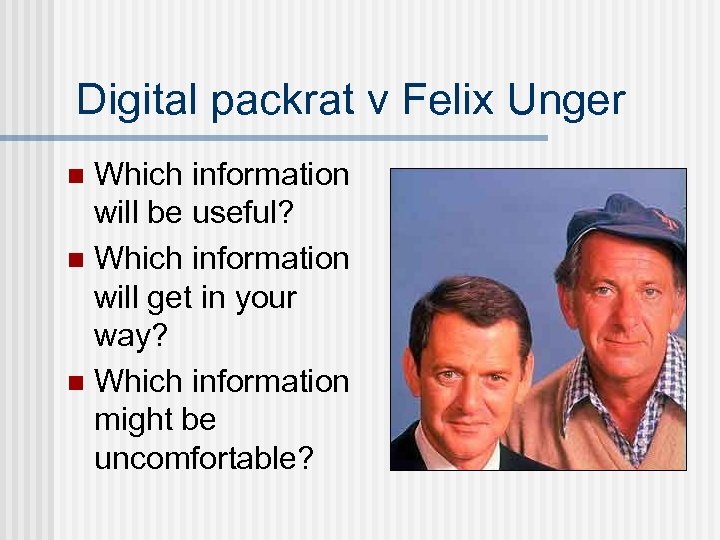 Digital packrat v Felix Unger Which information will be useful? n Which information will