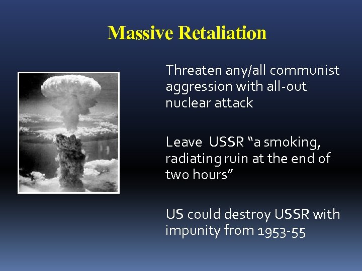 Massive Retaliation Threaten any/all communist aggression with all-out nuclear attack Leave USSR “a smoking,